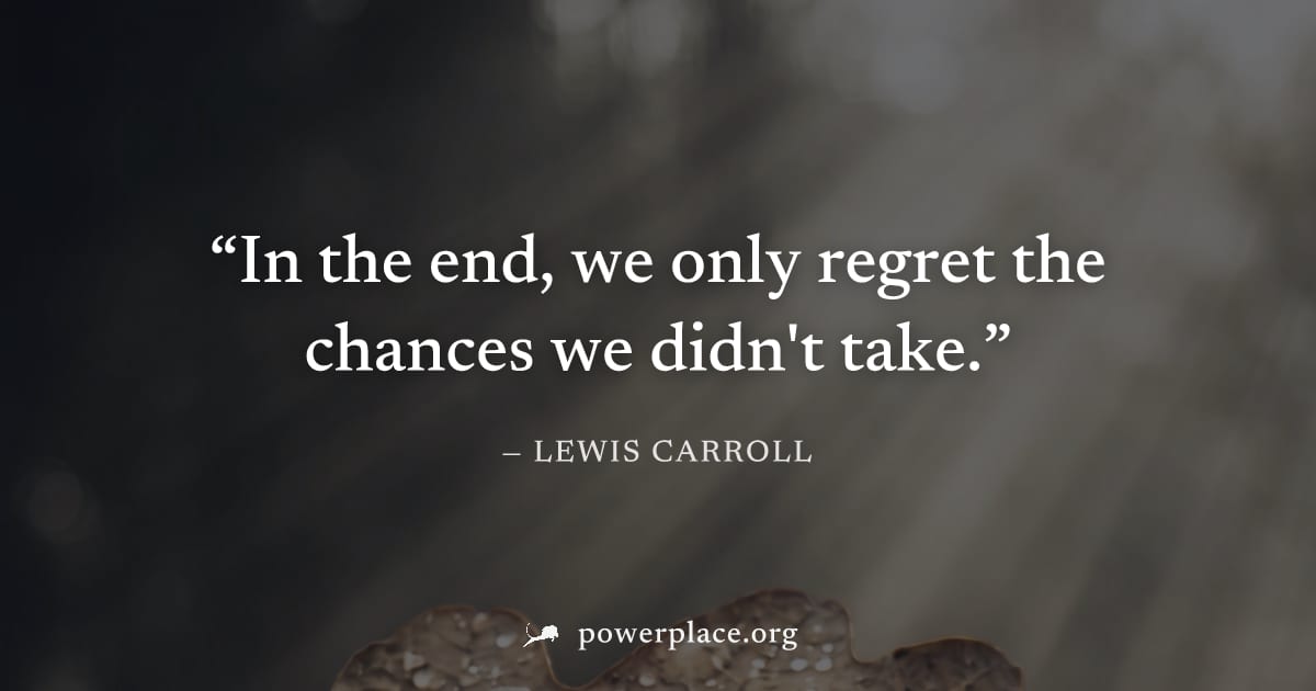 "In the end, we only regret the chances we didn't take." — Lewis Carroll