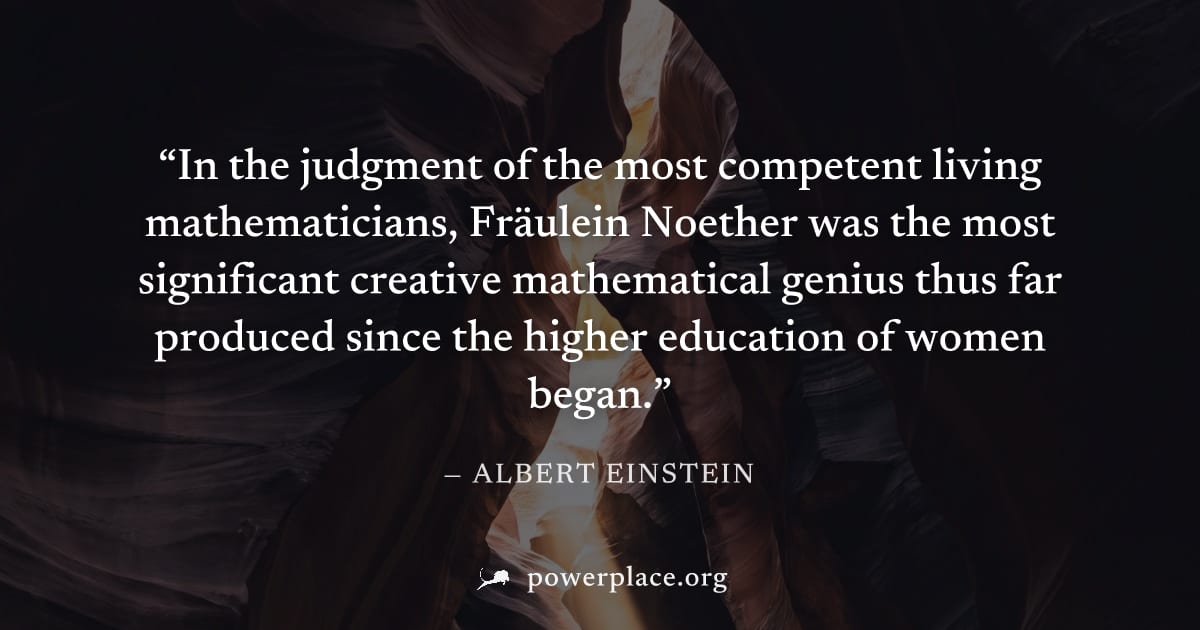 "In the judgment of the most competent living mathematicians, Fräulein Noether was the most significant creative mathematical genius thus far produced since the higher education of women began." — Alb