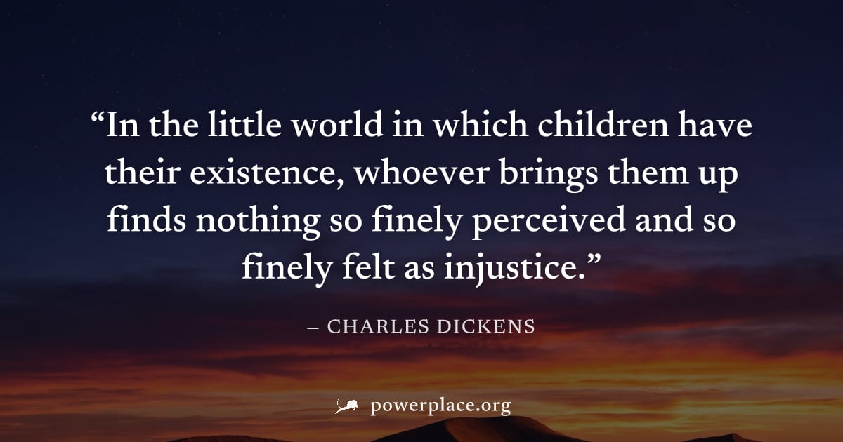 "In the little world in which children have their existence, whoever brings them up finds nothing so finely perceived and so finely felt as injustice." — Charles Dickens