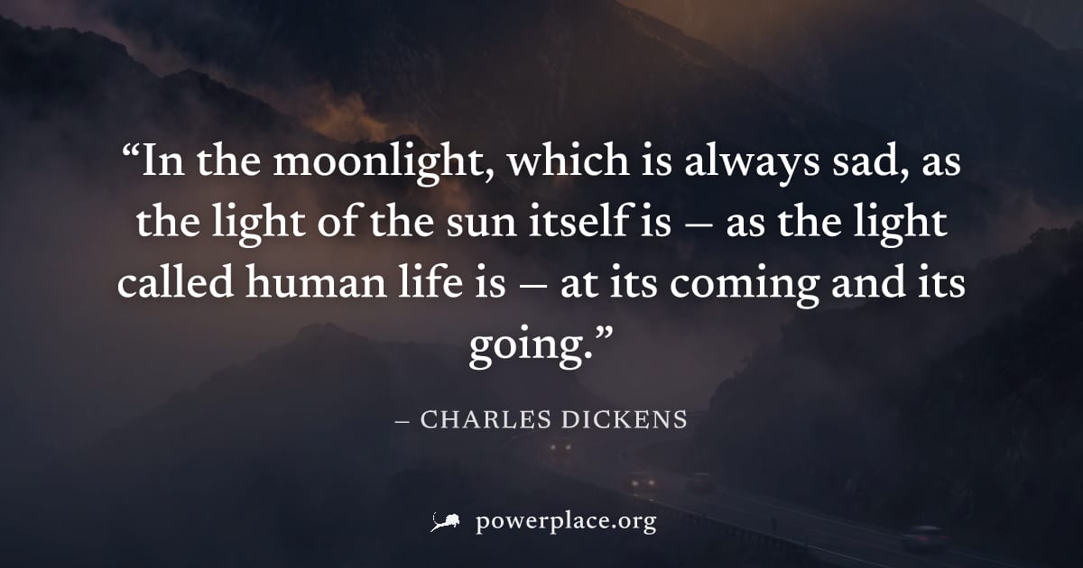 "In the moonlight, which is always sad, as the light of the sun itself is — as the light called human life is — at its coming and its going." — Charles Dickens