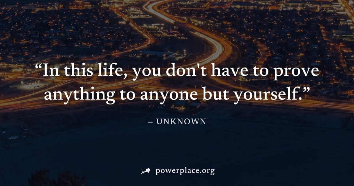 "In this life, you don't have to prove anything to anyone but yourself." — Unknown