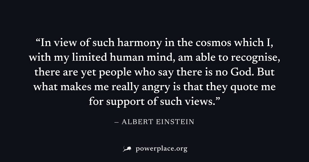 "In view of such harmony in the cosmos which I, with my limited human mind, am able to recognise, there are yet people who say there is no God. But what makes me really angry is that they quote me for