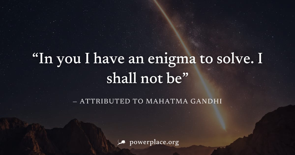 "In you I have an enigma to solve. I shall not be" — Attributed to Mahatma Gandhi
