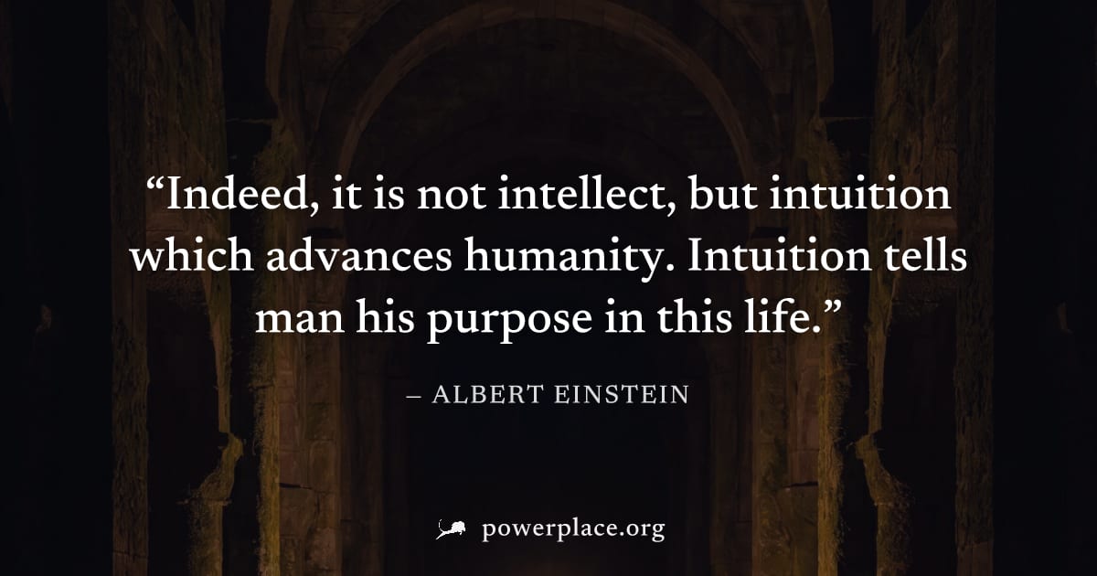 "Indeed, it is not intellect, but intuition which advances humanity. Intuition tells man his purpose in this life." — Albert Einstein