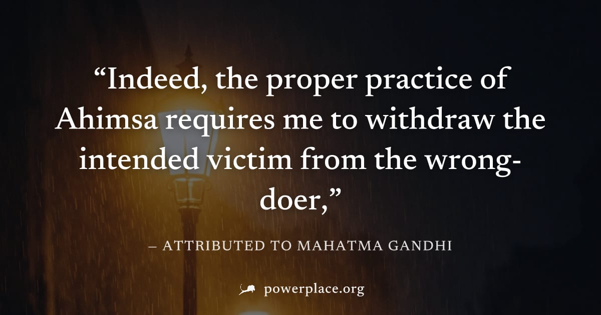 "Indeed, the proper practice of Ahimsa requires me to withdraw the intended victim from the wrong-doer," — Attributed to Mahatma Gandhi