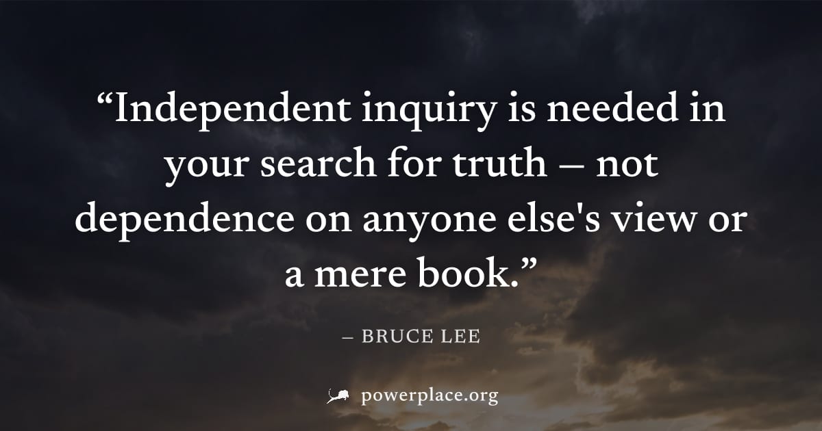 "Independent inquiry is needed in your search for truth — not dependence on anyone else's view or a mere book." — Bruce Lee