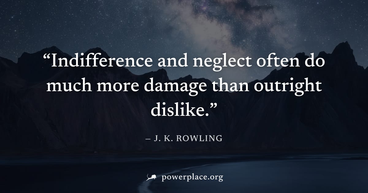 "Indifference and neglect often do much more damage than outright dislike." — J. K. Rowling