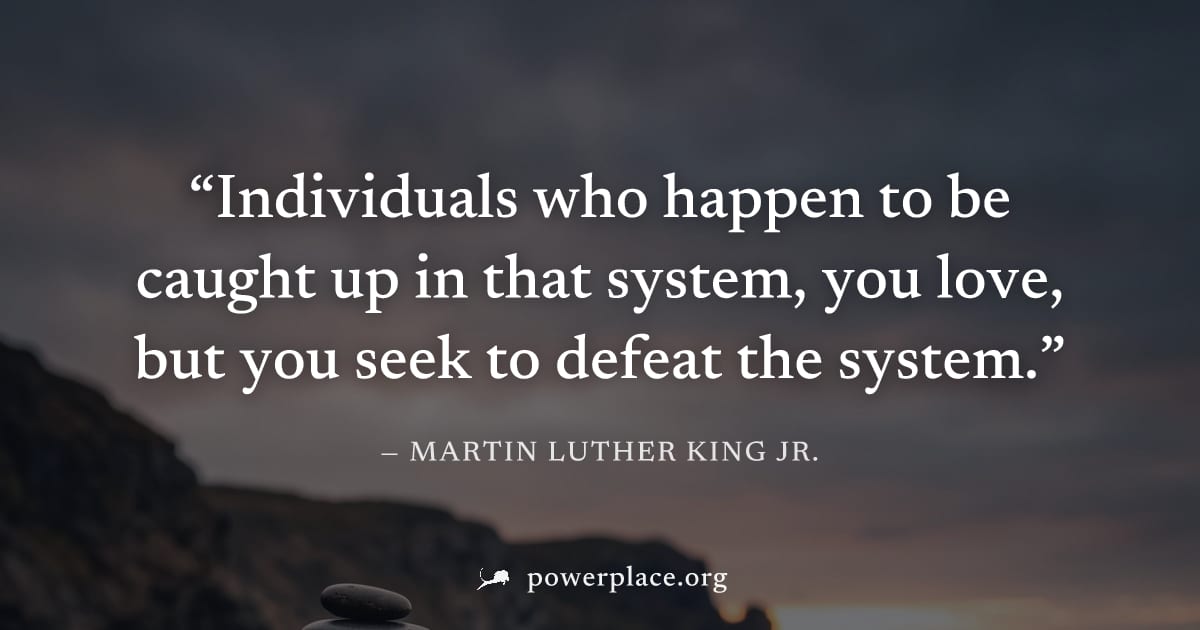 "Individuals who happen to be caught up in that system, you love, but you seek to defeat the system." — Martin Luther King Jr.