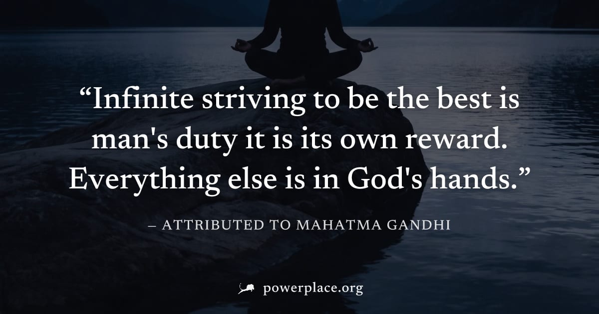 "Infinite striving to be the best is man's duty it is its own reward. Everything else is in God's hands." — Attributed to Mahatma Gandhi