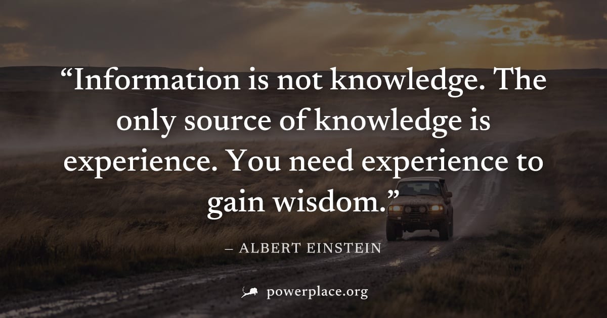 "Information is not knowledge. The only source of knowledge is experience. You need experience to gain wisdom." — Albert Einstein