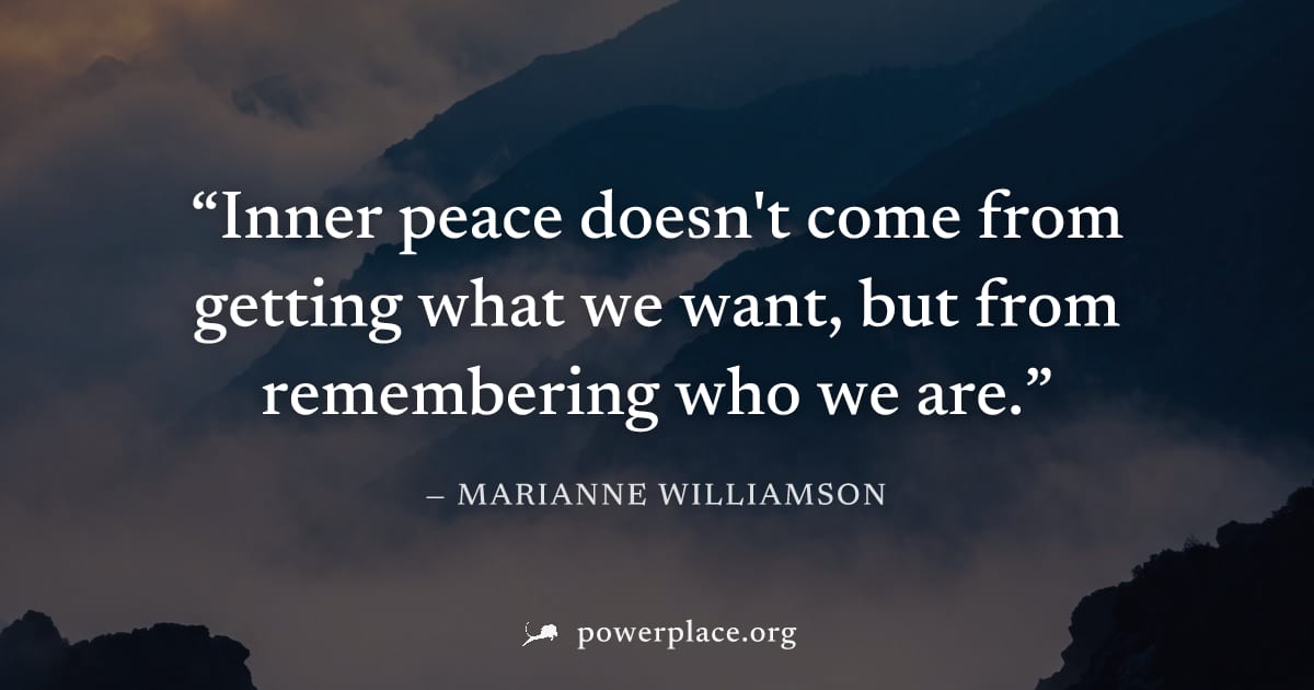 "Inner peace doesn't come from getting what we want, but from remembering who we are." — Marianne Williamson