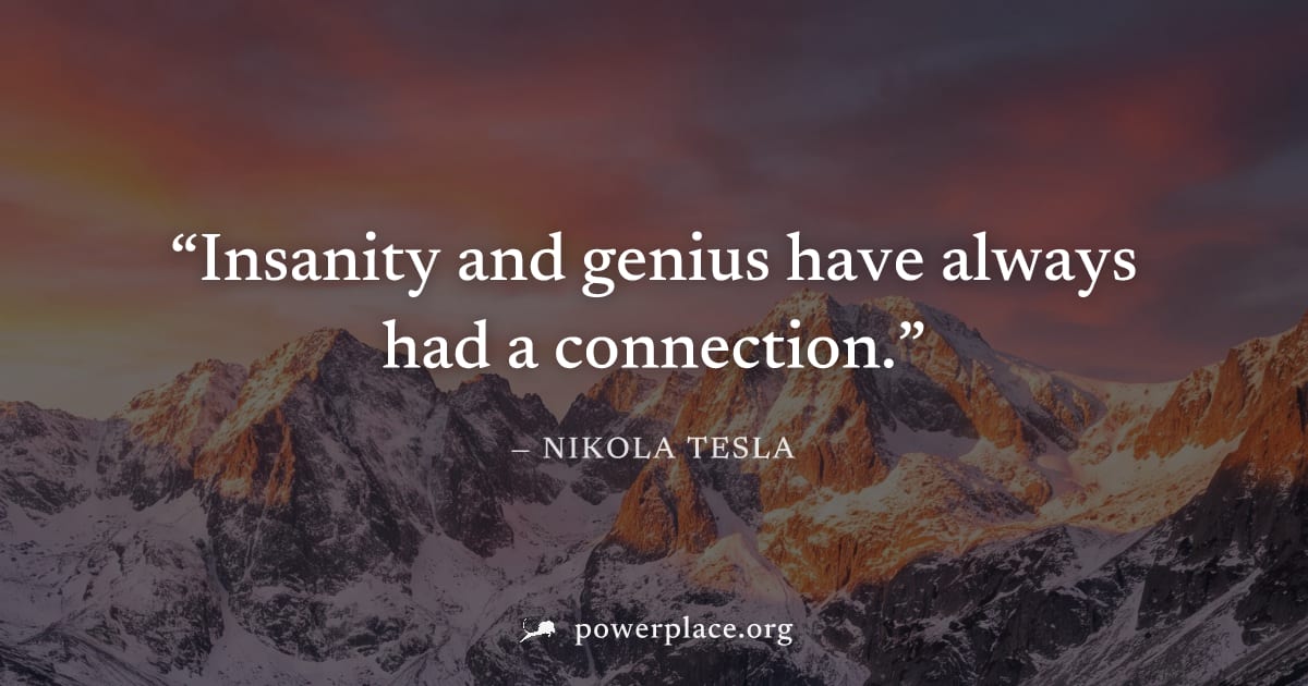 "Insanity and genius have always had a connection." — Nikola Tesla