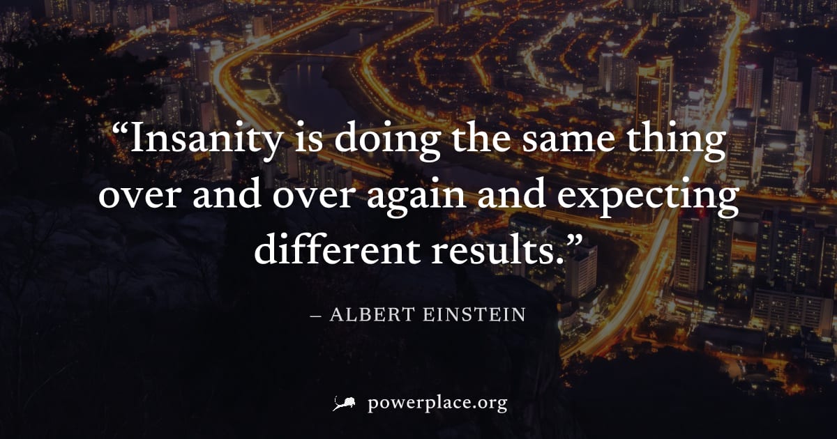 "Insanity is doing the same thing over and over again and expecting different results." — Albert Einstein