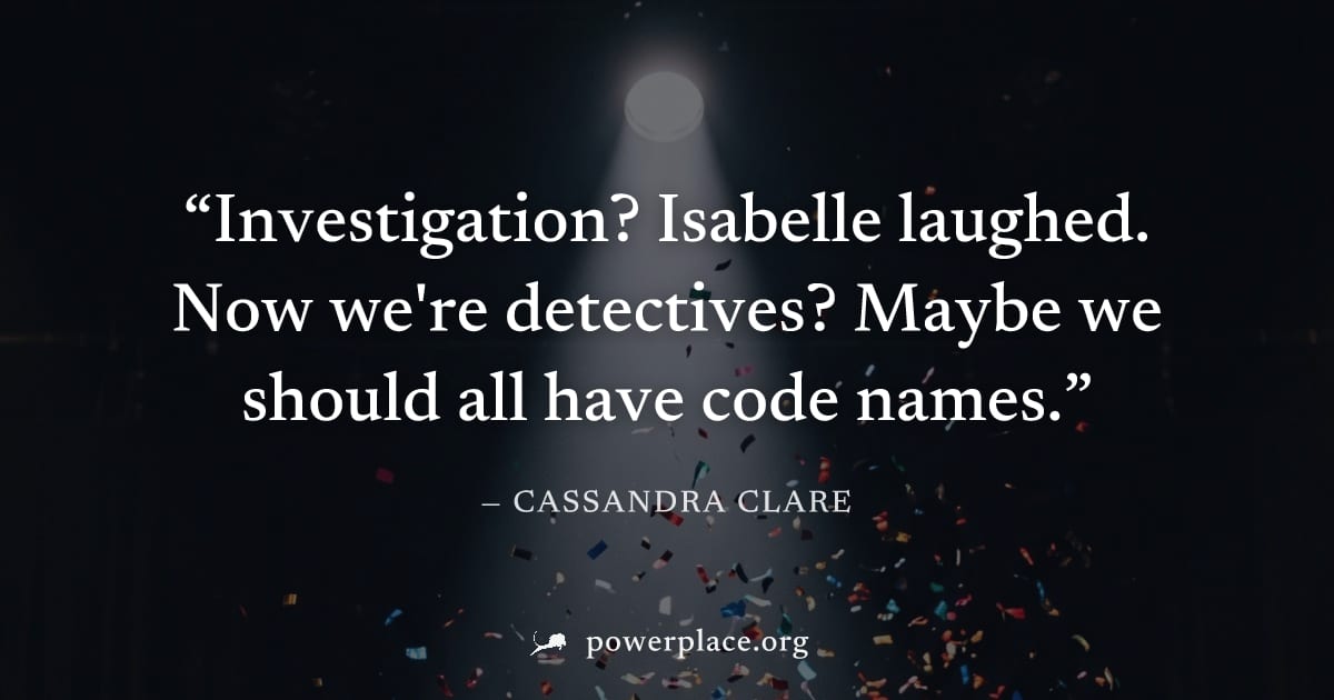 "Investigation? Isabelle laughed. Now we're detectives? Maybe we should all have code names." — Cassandra Clare