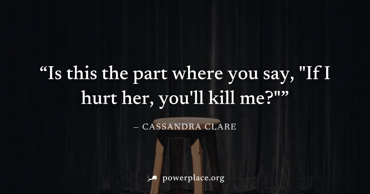 "Is this the part where you say, "If I hurt her, you'll kill me?"" — Cassandra Clare