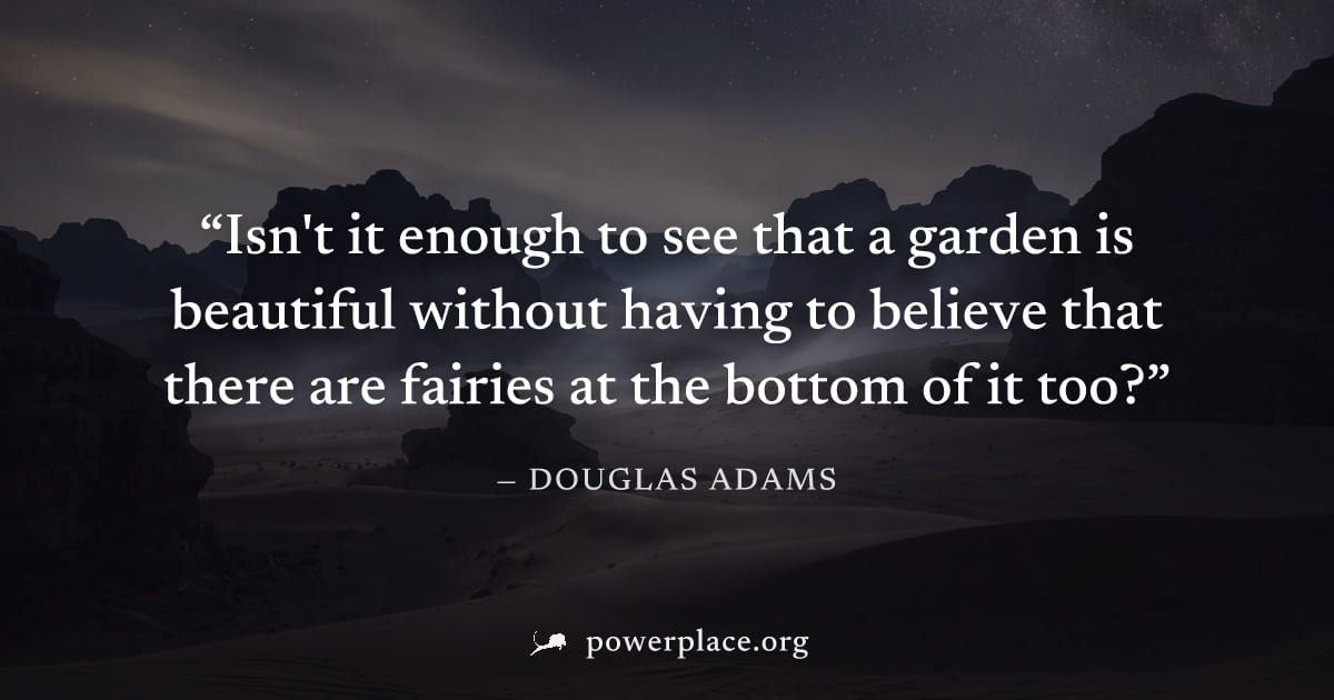 "Isn't it enough to see that a garden is beautiful without having to believe that there are fairies at the bottom of it too?" — Douglas Adams
