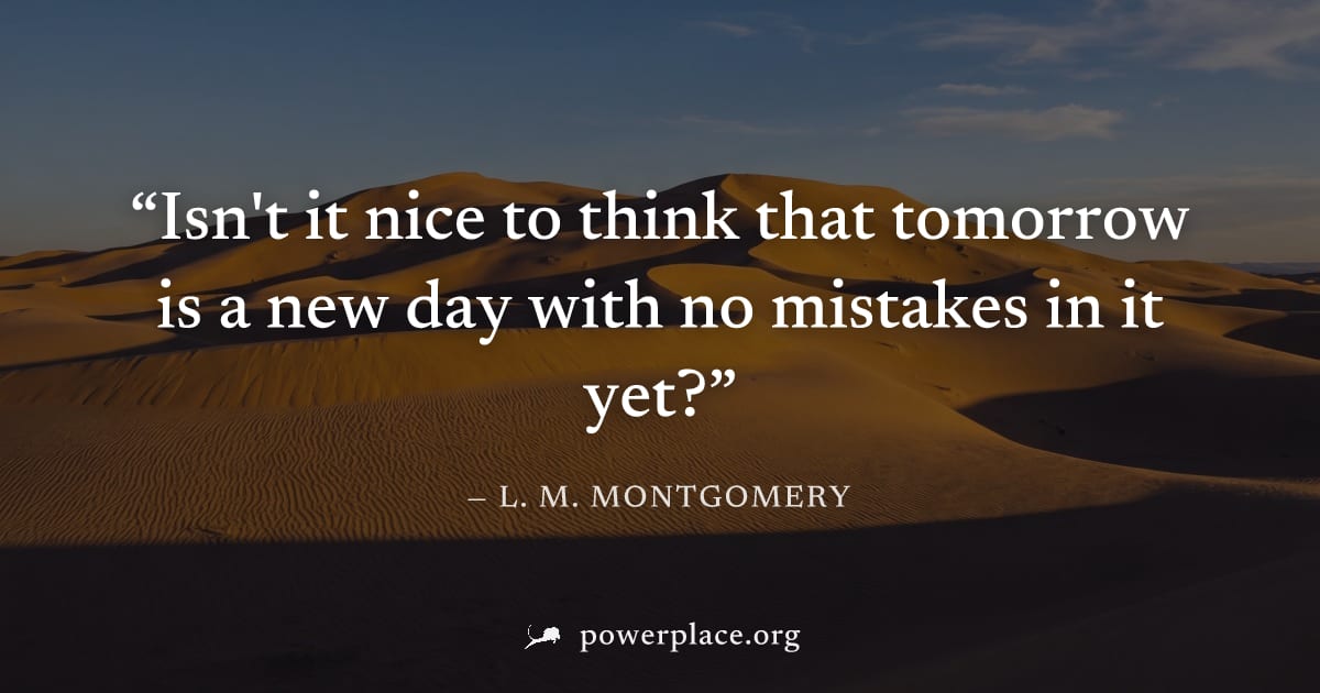 "Isn't it nice to think that tomorrow is a new day with no mistakes in it yet?" — L. M. Montgomery