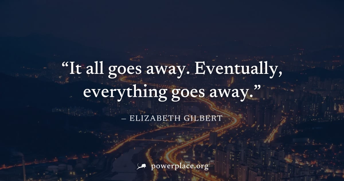 "It all goes away. Eventually, everything goes away." — Elizabeth Gilbert