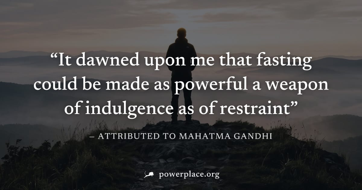 "It dawned upon me that fasting could be made as powerful a weapon of indulgence as of restraint" — Attributed to Mahatma Gandhi