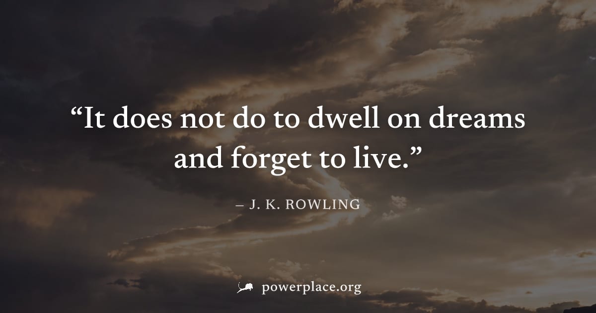 "It does not do to dwell on dreams and forget to live." — J. K. Rowling