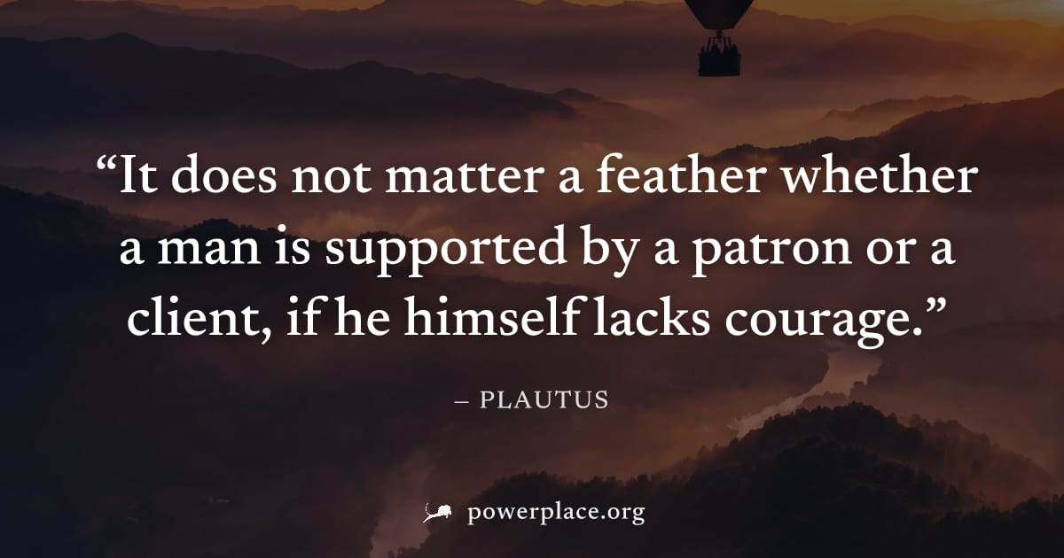 "It does not matter a feather whether a man is supported by a patron or a client, if he himself lacks courage." — Plautus