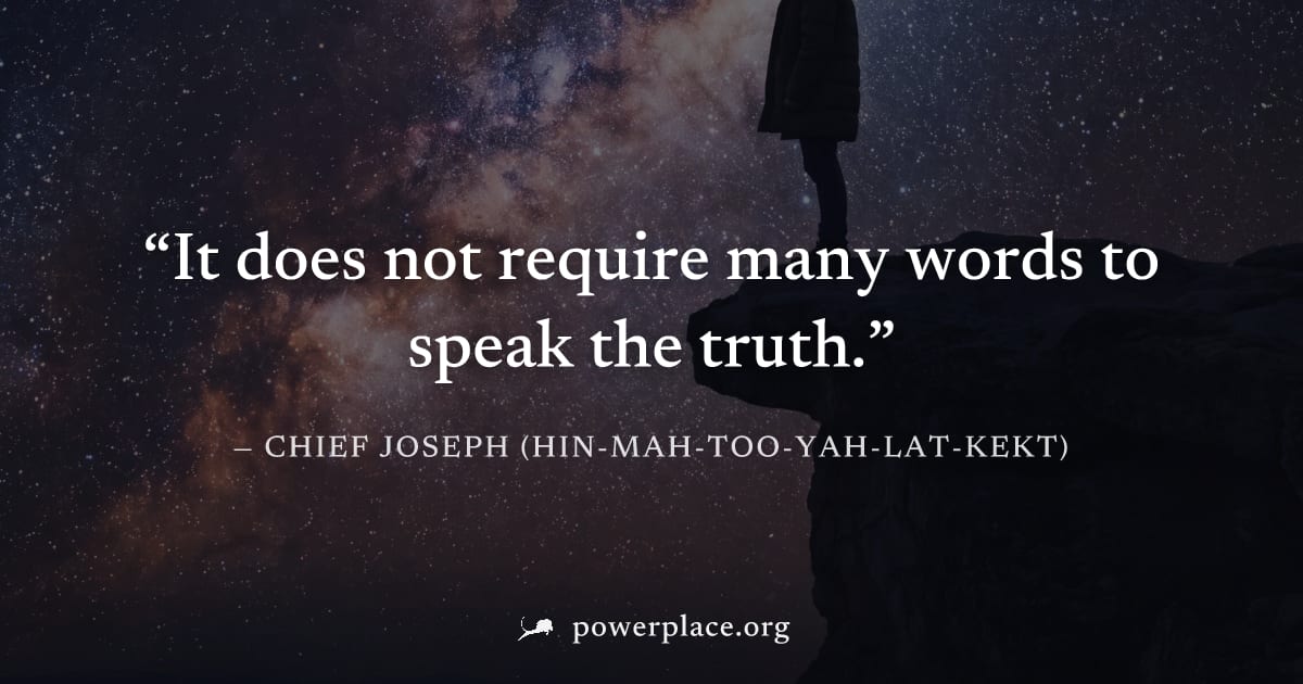 "It does not require many words to speak the truth." — Chief Joseph (Hin-mah-too-yah-lat-kekt)