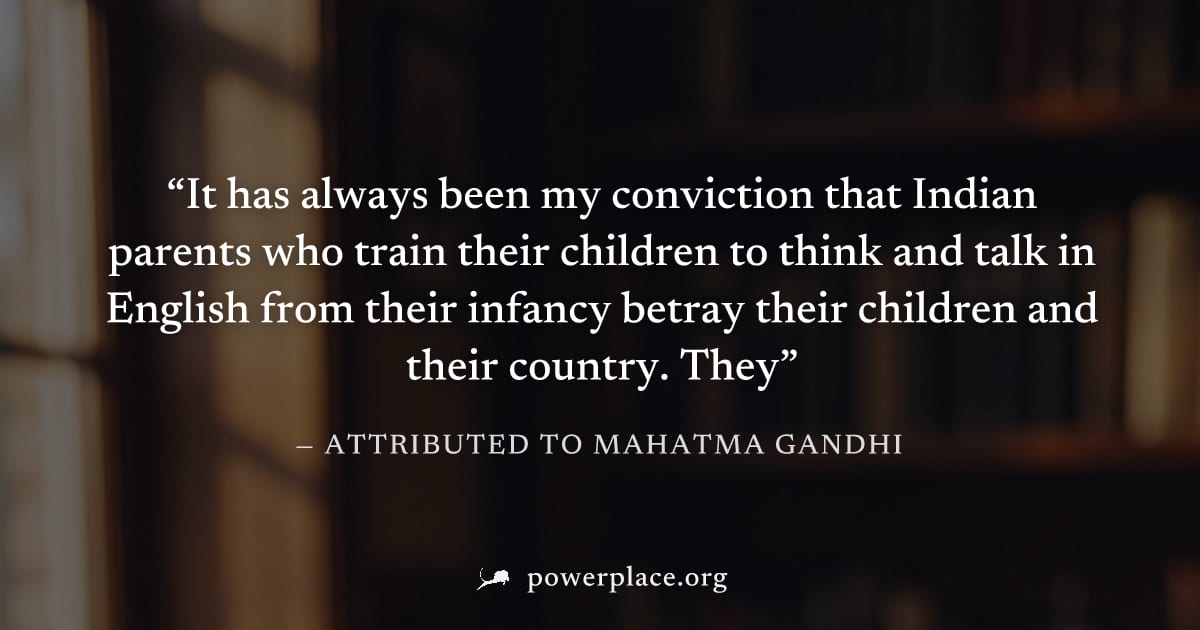 "It has always been my conviction that Indian parents who train their children to think and talk in English from their infancy betray their children and their country. They" — Attributed to Mahatma Ga