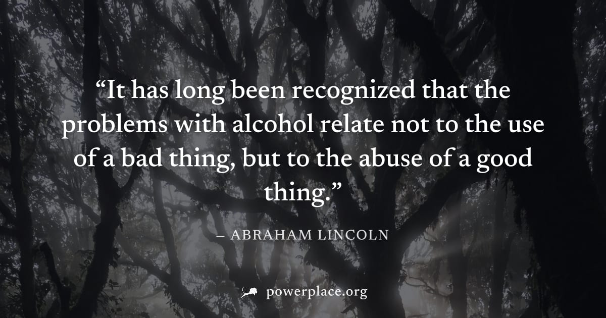 "It has long been recognized that the problems with alcohol relate not to the use of a bad thing, but to the abuse of a good thing." — Abraham Lincoln
