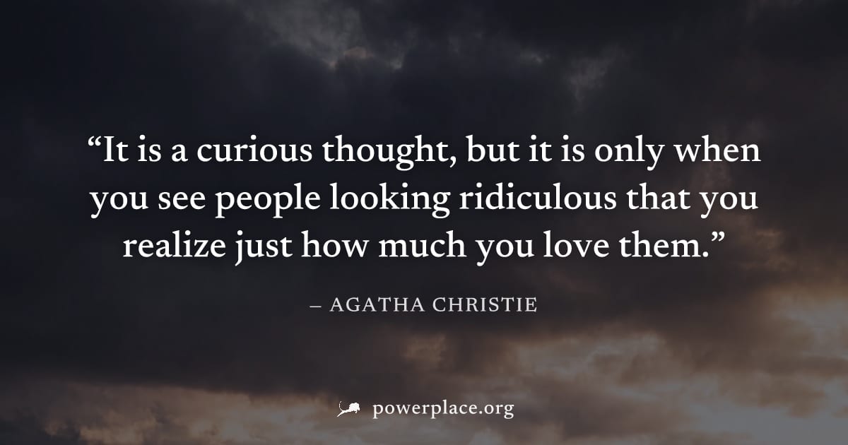 "It is a curious thought, but it is only when you see people looking ridiculous that you realize just how much you love them." — Agatha Christie