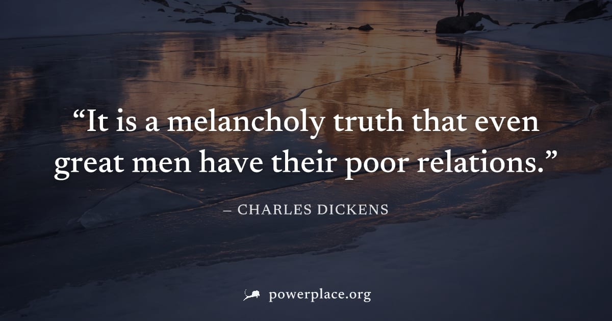 "It is a melancholy truth that even great men have their poor relations." — Charles Dickens