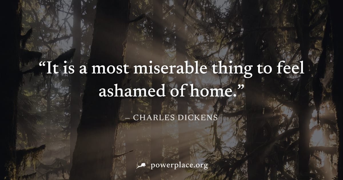 "It is a most miserable thing to feel ashamed of home." — Charles Dickens