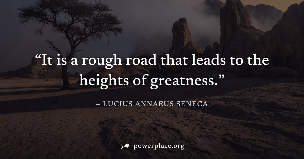 "It is a rough road that leads to the heights of greatness." — Lucius Annaeus Seneca