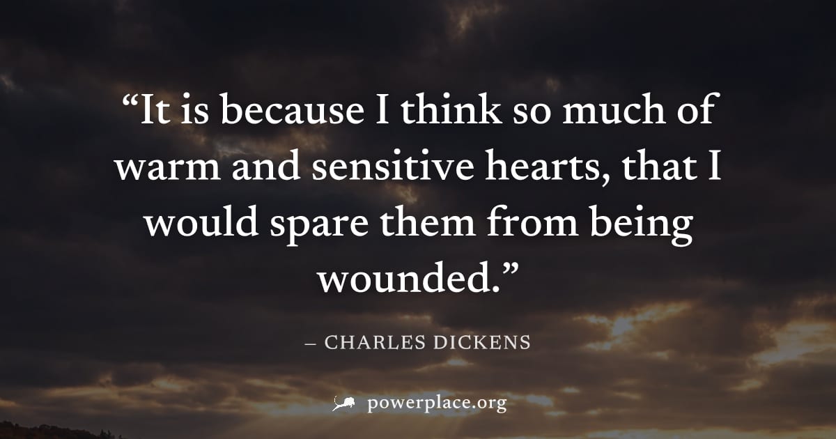 "It is because I think so much of warm and sensitive hearts, that I would spare them from being wounded." — Charles Dickens