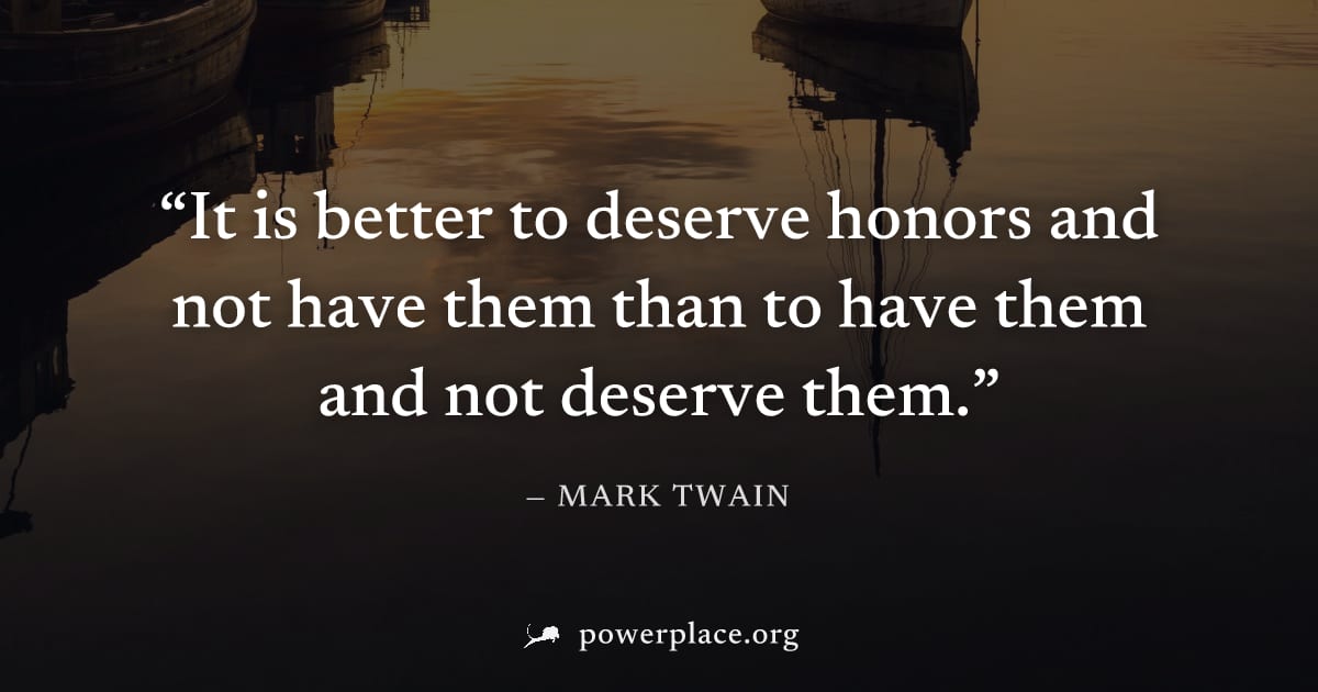 "It is better to deserve honors and not have them than to have them and not deserve them." — Mark Twain
