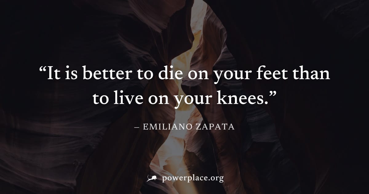"It is better to die on your feet than to live on your knees." — Emiliano Zapata