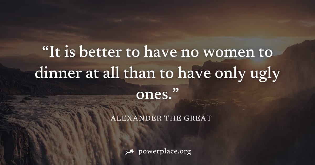 "It is better to have no women to dinner at all than to have only ugly ones." — Alexander the Great