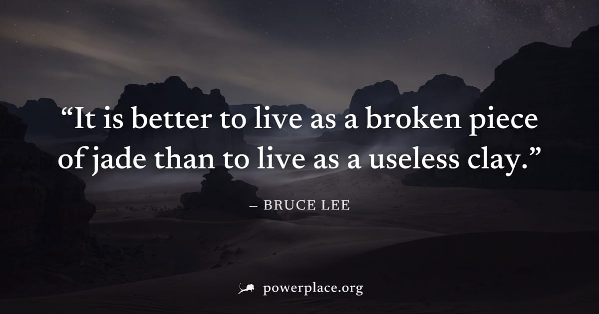 "It is better to live as a broken piece of jade than to live as a useless clay." — Bruce Lee