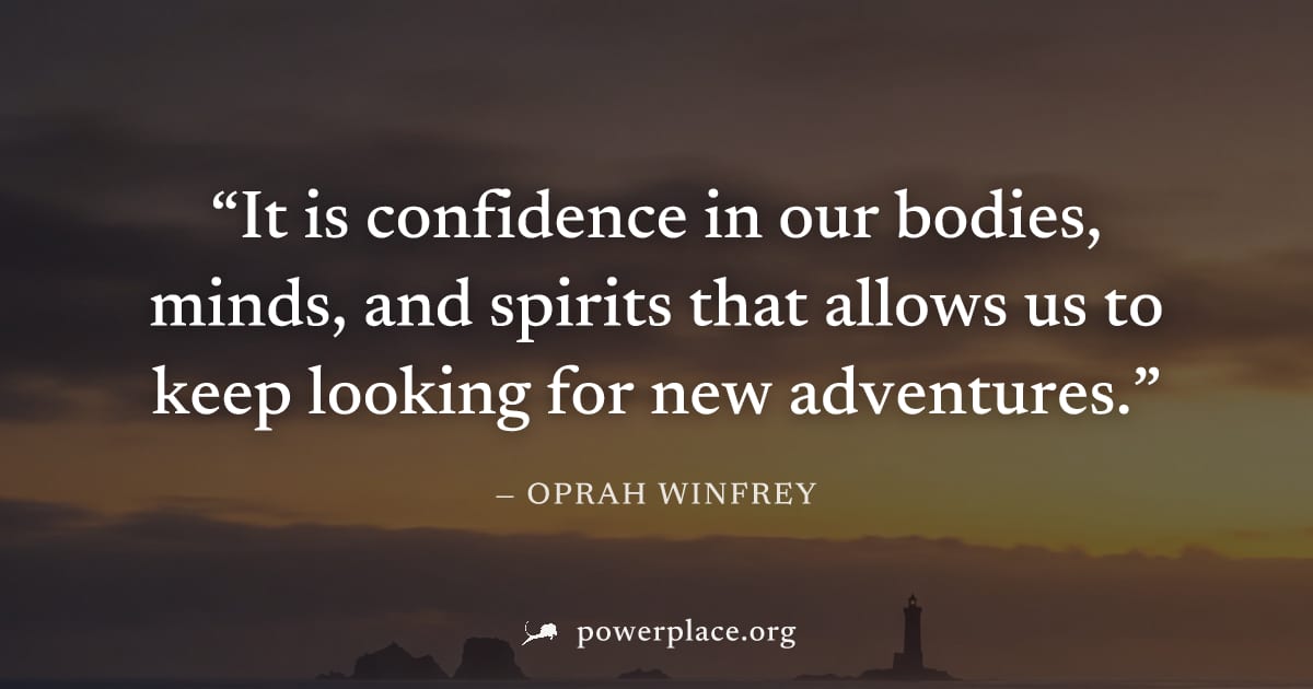 "It is confidence in our bodies, minds, and spirits that allows us to keep looking for new adventures." — Oprah Winfrey