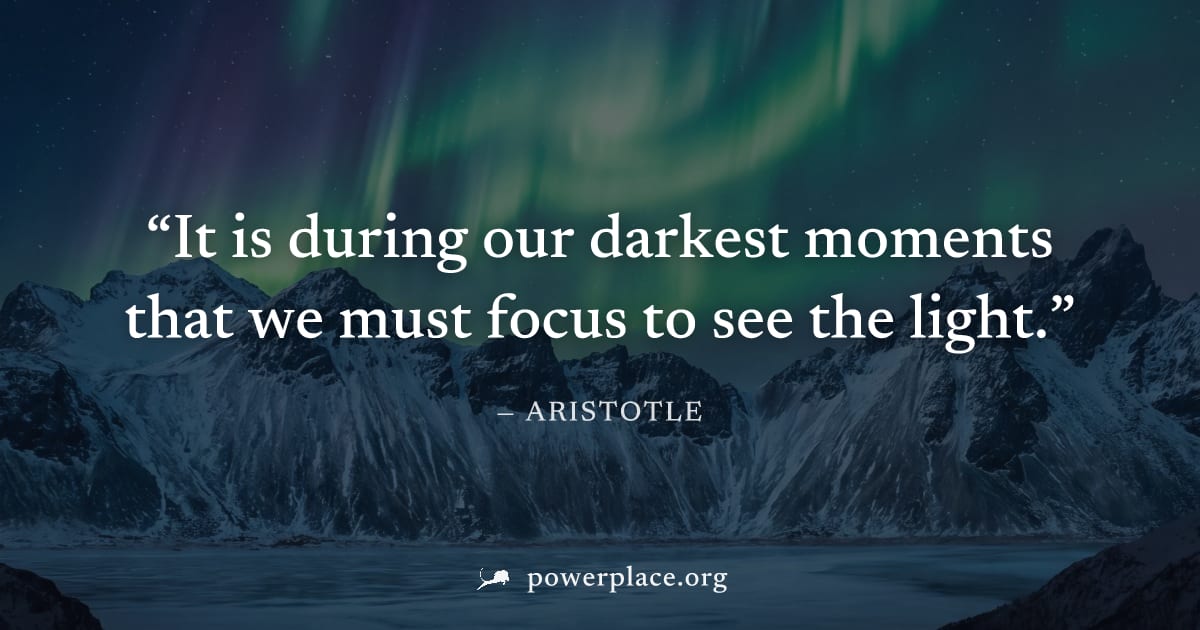 "It is during our darkest moments that we must focus to see the light." — Aristotle