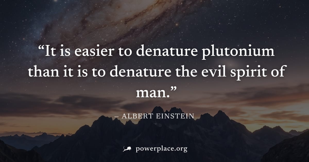 "It is easier to denature plutonium than it is to denature the evil spirit of man." — Albert Einstein