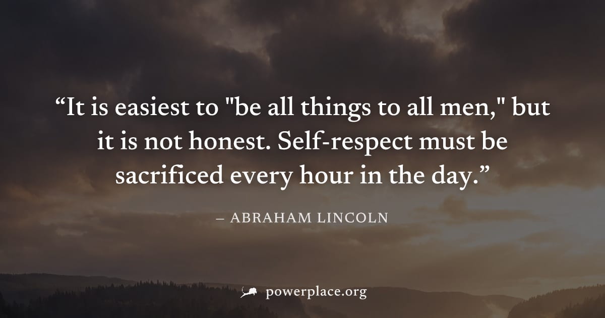 "It is easiest to "be all things to all men," but it is not honest. Self-respect must be sacrificed every hour in the day." — Abraham Lincoln