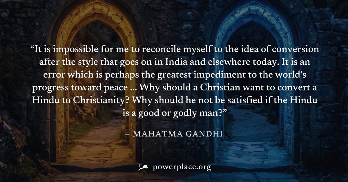 "It is impossible for me to reconcile myself to the idea of conversion after the style that goes on in India and elsewhere today. It is an error which is perhaps the greatest impediment to the world's