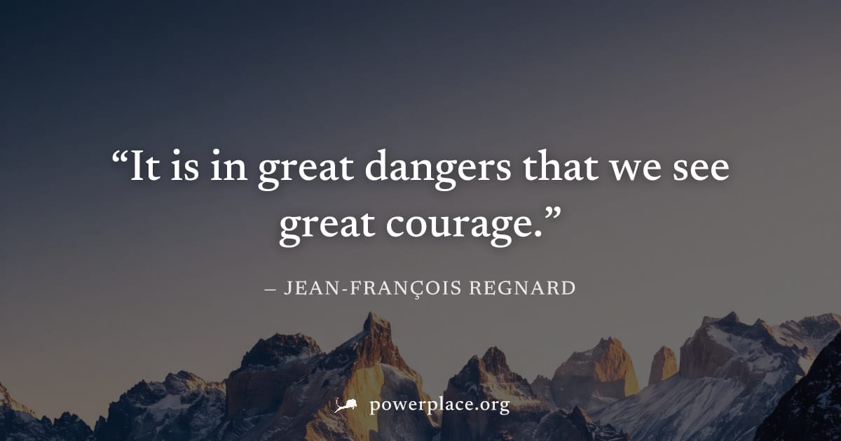 "It is in great dangers that we see great courage." — Jean-François Regnard