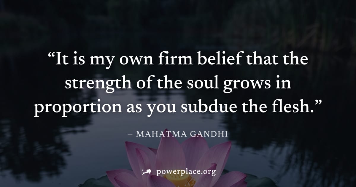 "It is my own firm belief that the strength of the soul grows in proportion as you subdue the flesh." — Mahatma Gandhi