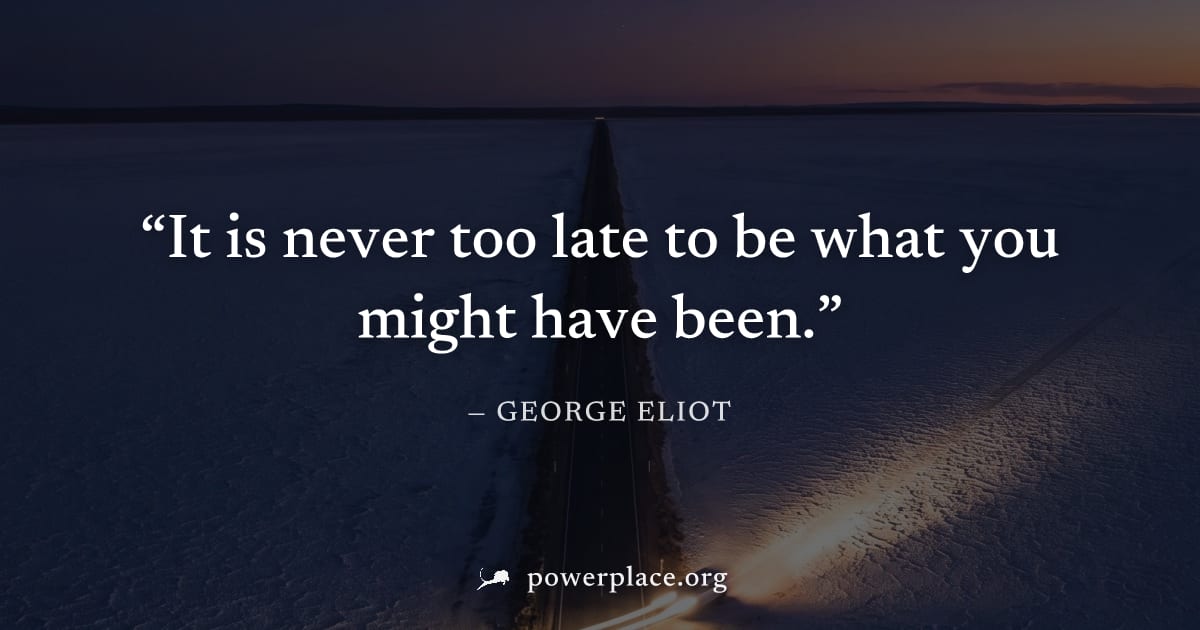 "It is never too late to be what you might have been." — George Eliot