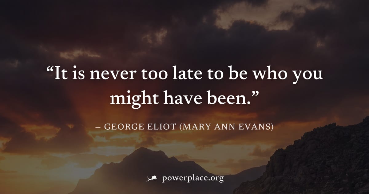 "It is never too late to be who you might have been." — George Eliot (Mary Ann Evans)