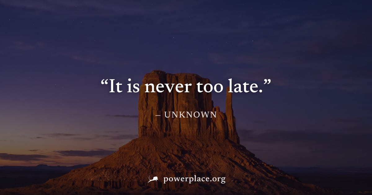 "It is never too late." — Unknown