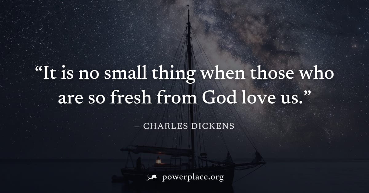 "It is no small thing when those who are so fresh from God love us." — Charles Dickens