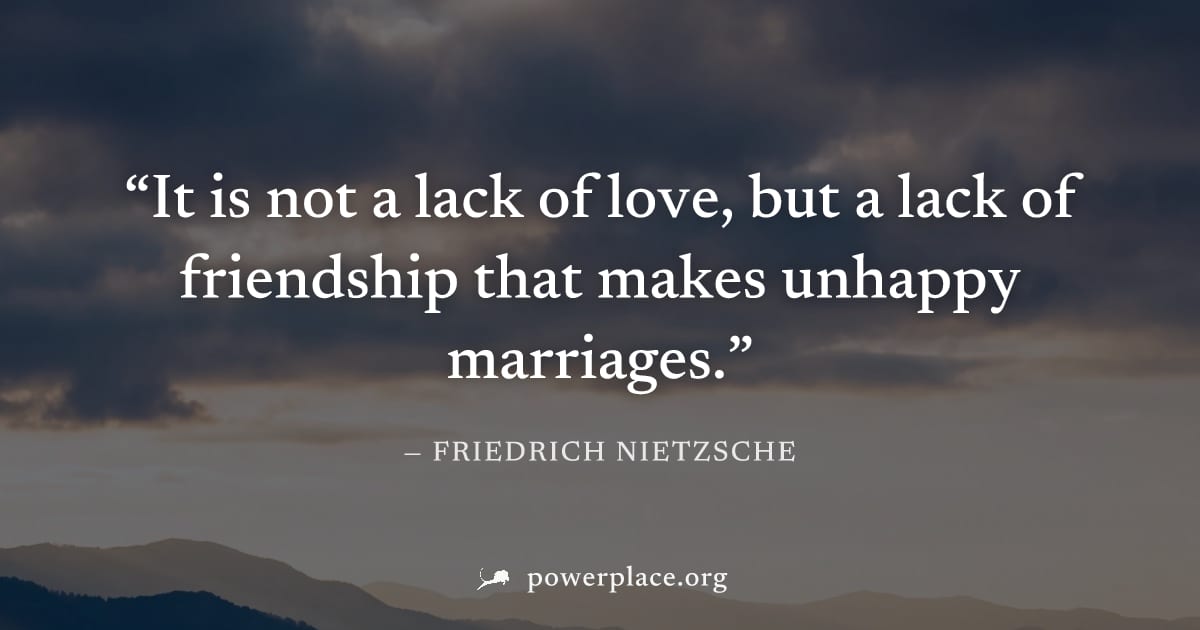 "It is not a lack of love, but a lack of friendship that makes unhappy marriages." — Friedrich Nietzsche