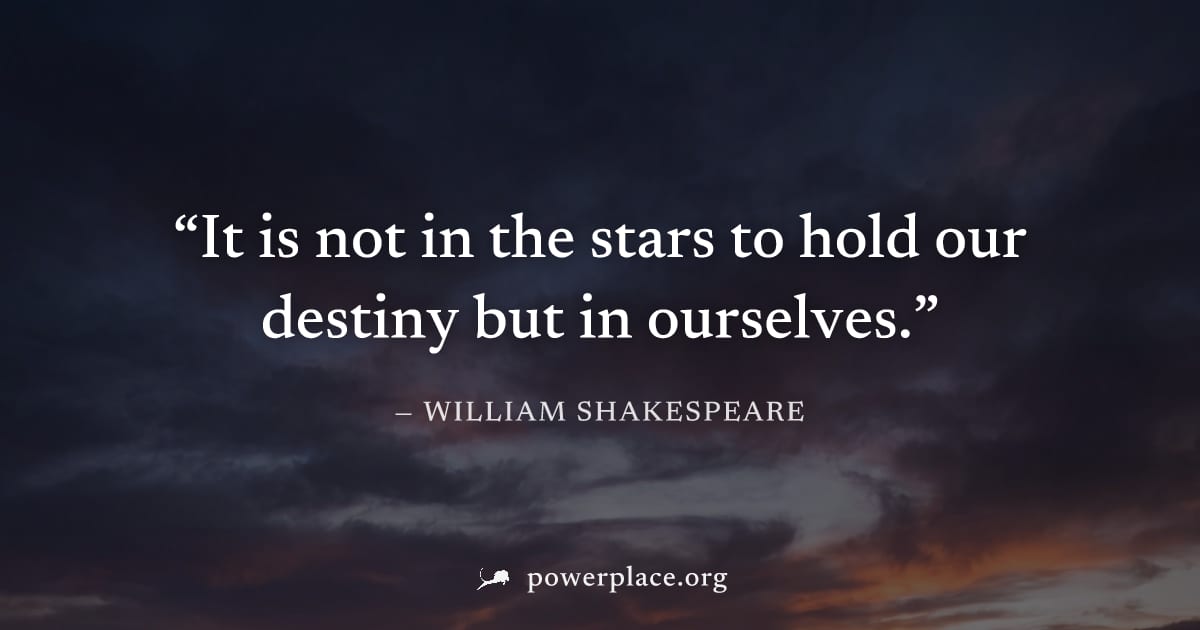 "It is not in the stars to hold our destiny but in ourselves." — William Shakespeare